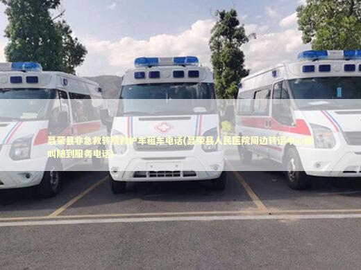 聂荣县非急救转院救护车租车电话(聂荣县人民医院周边转运中心随叫随到服务电话)