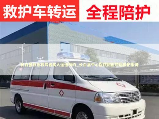 长白县非急救跨省病人运送预约_长白县中心医院附近转运救护服务