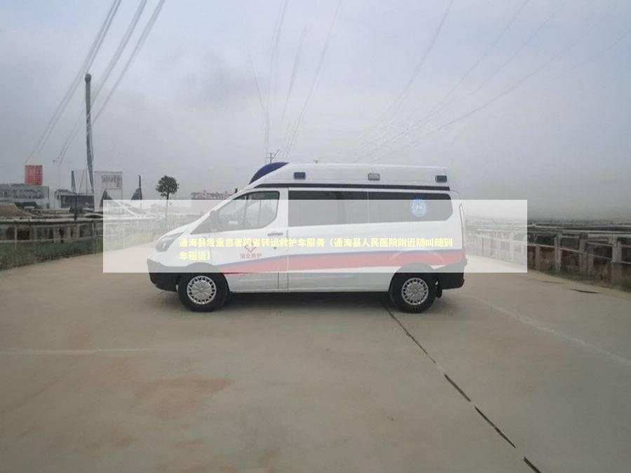 通海县危重患者跨省转运救护车服务（通海县人民医院附近随叫随到车租赁）