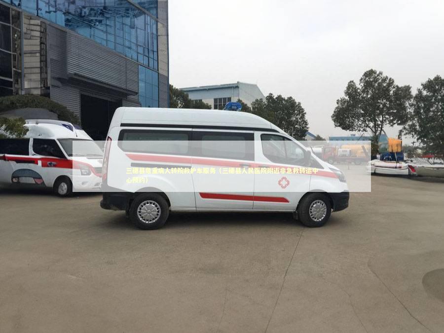 三穗县危重病人转院救护车服务（三穗县人民医院附近非急救转运中心预约）