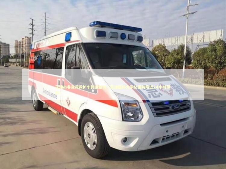 天津市非急救救护车转运服务（天津医科大学总医院附近24小时预约） 救护车资质指南