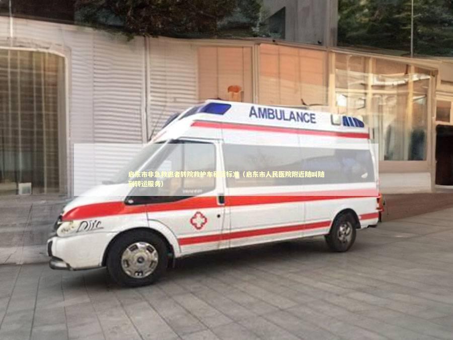 启东市非急救患者转院救护车租赁标准（启东市人民医院附近随叫随到转运服务）