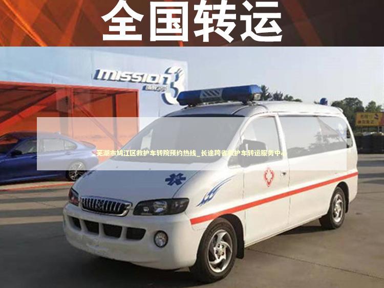 芜湖市鸠江区救护车转院预约热线_长途跨省救护车转运服务中心 非急救转运资讯