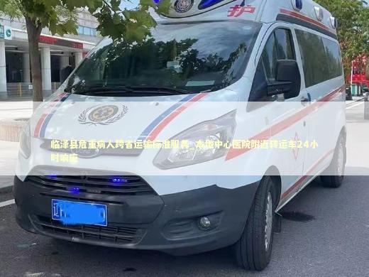 临泽县危重病人跨省运输标准服务_本地中心医院附近转运车24小时响应