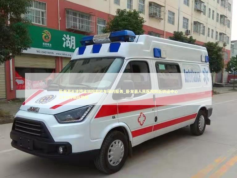 卧龙县长途跨省转院救护车预约服务_卧龙县人民医院附近转运中心24小时响应热线 转院救护车资讯