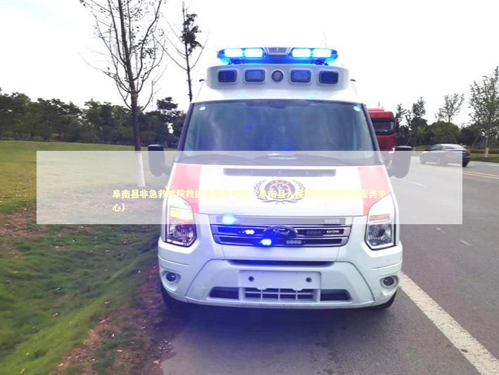阜南县非急救转院救护车租车电话（阜南县人民医院附近转运服务中心）