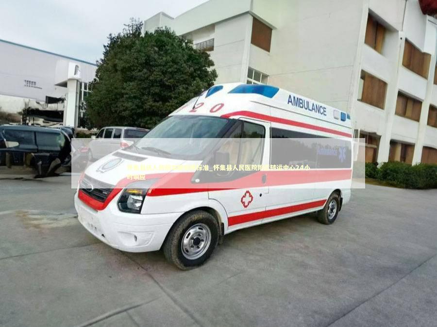 怀集县病人转院车辆收费标准_怀集县人民医院附近转运中心24小时响应