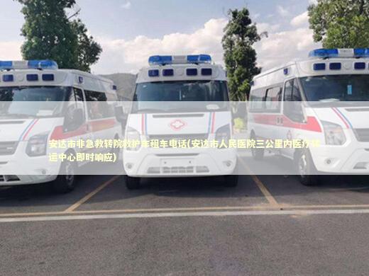 安达市非急救转院救护车租车电话(安达市人民医院三公里内医疗转运中心即时响应)
