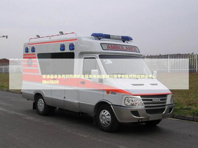安溪县非急救转院救护车租车电话(本地三级甲等医院附近转运中心随叫随到)