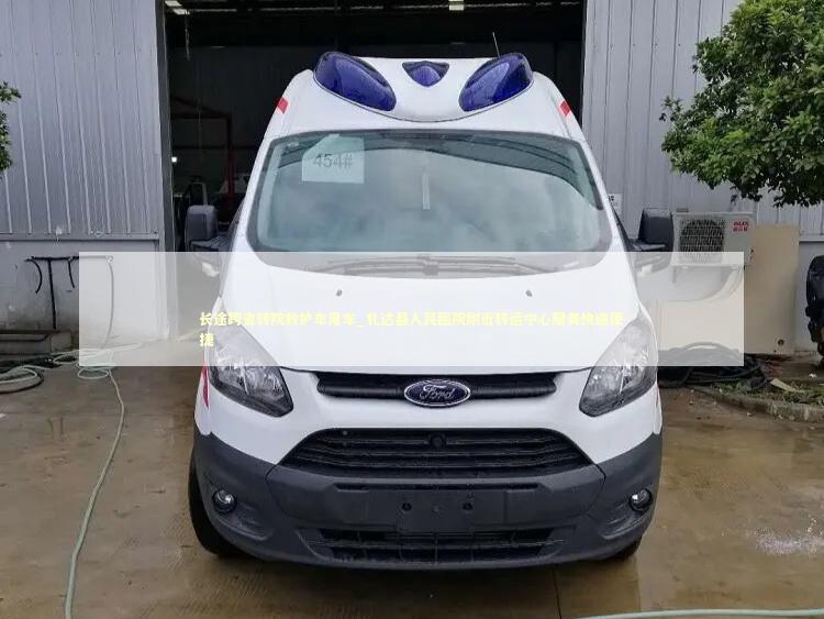 长途跨省转院救护车用车_札达县人民医院附近转运中心服务快速便捷 救护车资质指南