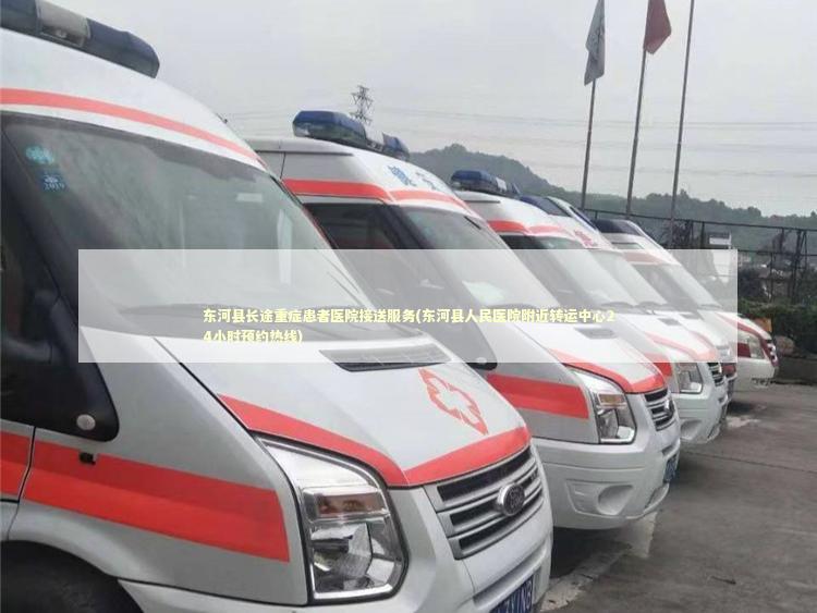 东河县长途重症患者医院接送服务(东河县人民医院附近转运中心24小时预约热线)
