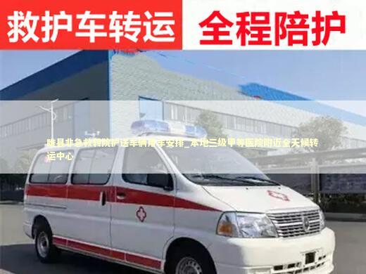 睢县非急救转院护送车辆用车安排_本地三级甲等医院附近全天候转运中心