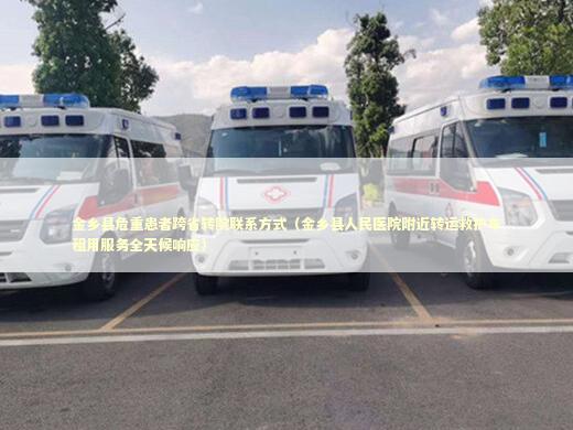 金乡县危重患者跨省转院联系方式（金乡县人民医院附近转运救护车租用服务全天候响应） 非急救转运资讯