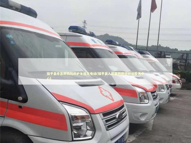 镇平县非急救转院救护车租车电话(镇平县人民医院附近转运服务中心)