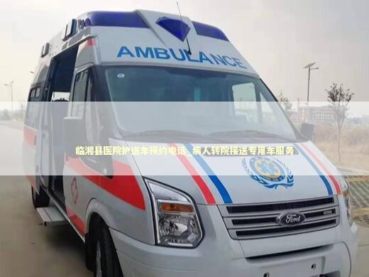 临湘县医院护送车预约电话_病人转院接送专用车服务 救护车资质指南