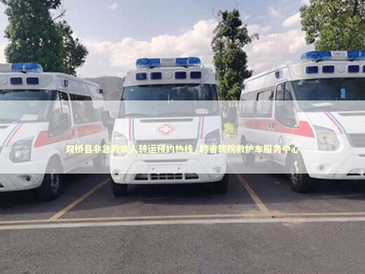 双桥县非急救病人转运预约热线_跨省转院救护车服务中心
