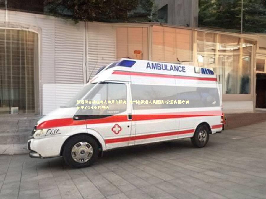 武进跨省接送病人专用车服务_常州市武进人民医院1公里内医疗转运中心24小时电话 救护车资质指南