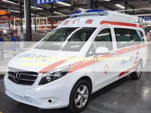 聊城市非急救转院救护车租车电话(聊城市中心医院周边24小时帮助服务随叫随到)