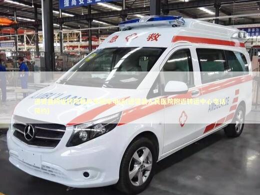 进贤县跨省转院救护车租车电话(进贤县人民医院附近转运中心电话预约) 非急救转运资讯