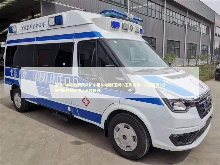玉树市非急救转院救护车租车电话(玉树市玉树市第一人民医院2公里内医疗转运中心及时预约)