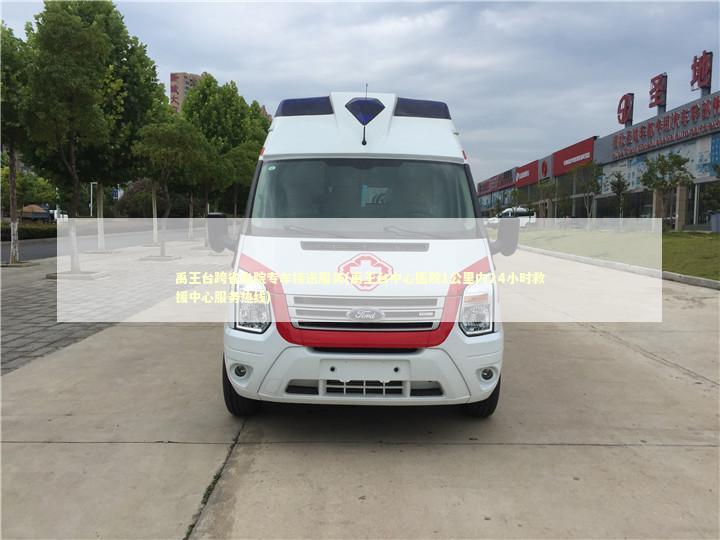 禹王台跨省出院专车接送服务(禹王台中心医院1公里内24小时救援中心服务热线)
