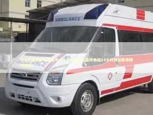 长途跨省救护车转运中心（平川县中心医院本地24小时转运服务随时响应） 医护人员素养