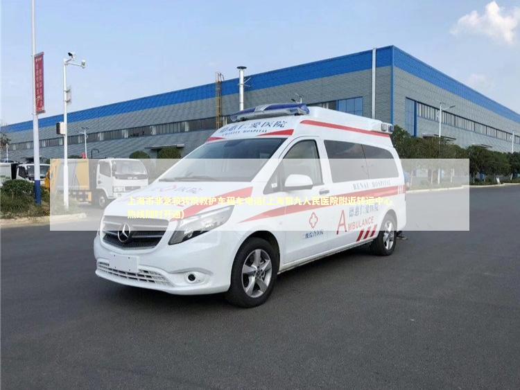 上海市非急救转院救护车租车电话(上海第九人民医院附近转运中心热线随时开通)
