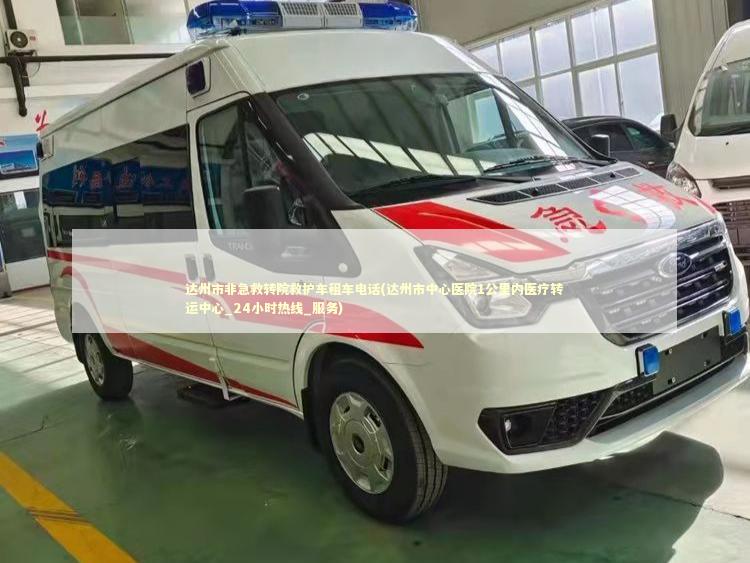 达州市非急救转院救护车租车电话(达州市中心医院1公里内医疗转运中心_24小时热线_服务) 救护车资质指南