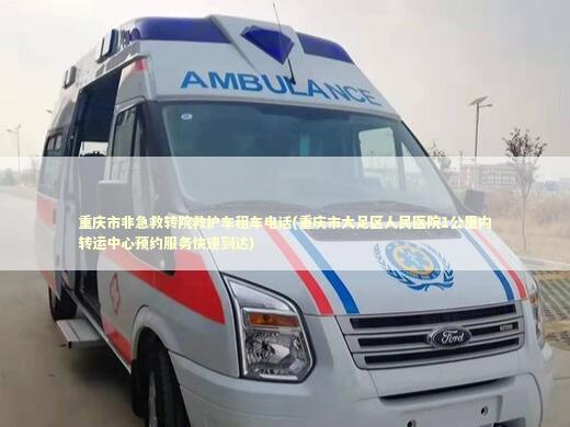 重庆市非急救转院救护车租车电话(重庆市大足区人民医院1公里内转运中心预约服务快速到达)