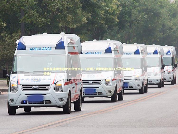 冀州长途跨省救护车转运中心（冀州人民医院附近24小时转运服务热线） 救护车资质指南