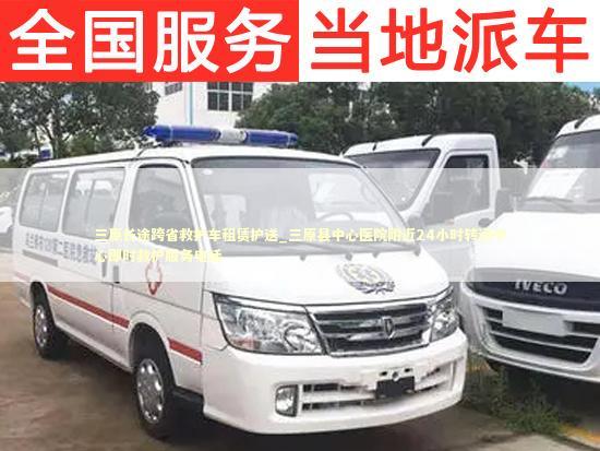 三原长途跨省救护车租赁护送_三原县中心医院附近24小时转运中心即时救护服务电话