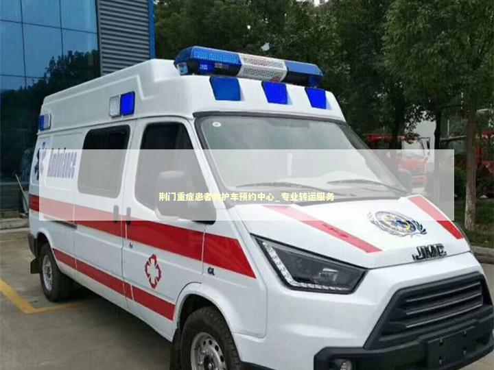 荆门重症患者救护车预约中心_专业转运服务