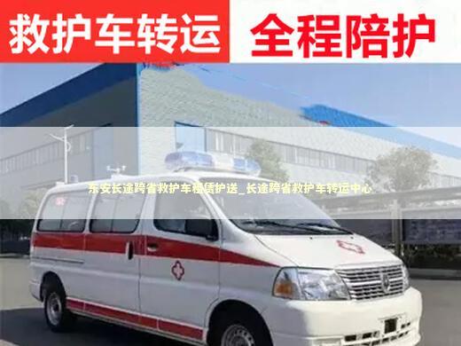 东安长途跨省救护车租赁护送_长途跨省救护车转运中心 救护车资质指南