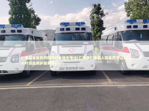 仁寿县非急救转院救护车租车电话(仁寿县仁寿县人民医院周边24小时紧急救护服务中心)