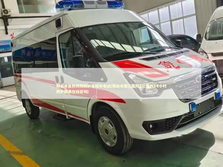 邢台非急救转院救护车租车电话(邢台市第三医院2公里内24小时救护服务在线咨询)