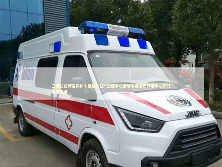 三亚长途跨省救护车租赁护送_三亚中心医院附近医疗转运中心即时响应服务