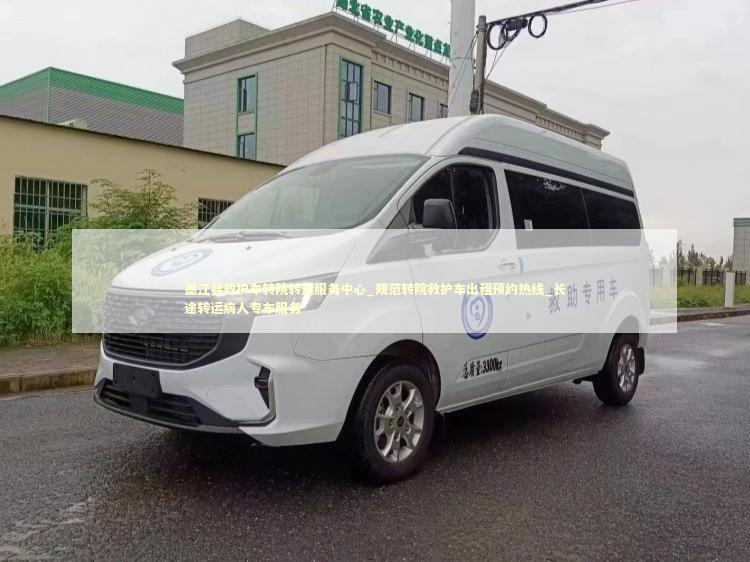 墨江县救护车转院转运服务中心_规范转院救护车出租预约热线_长途转运病人专车服务