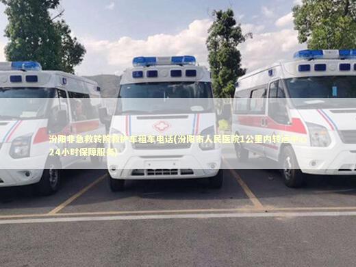 汾阳非急救转院救护车租车电话(汾阳市人民医院1公里内转运中心24小时保障服务)