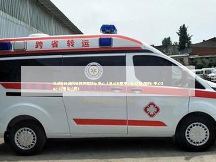 满洲里长途跨省救护车转运中心（满洲里市中心医院周边转运中心24小时服务热荐）