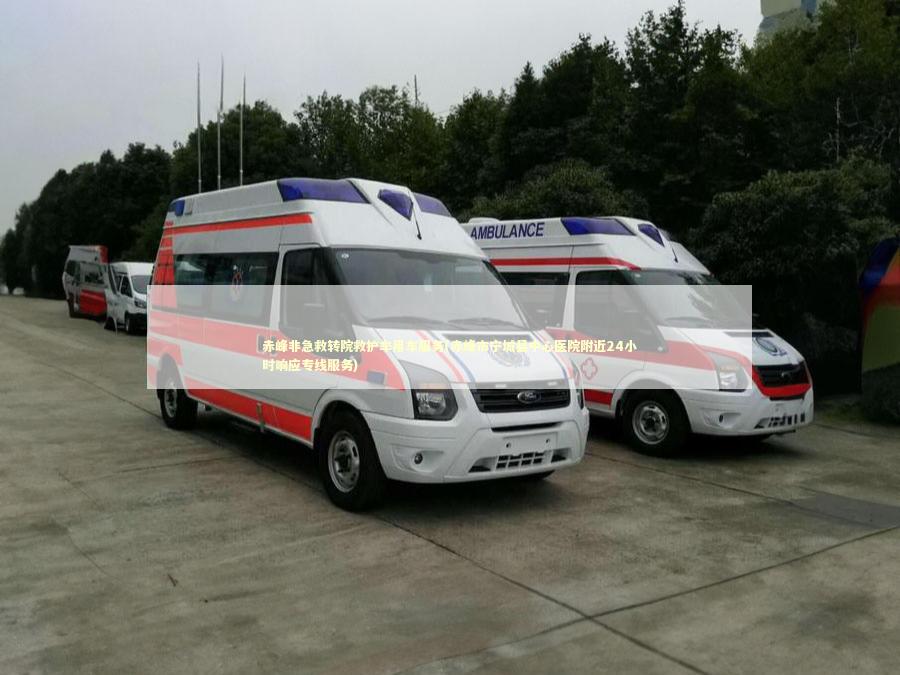 赤峰非急救转院救护车用车服务(赤峰市宁城县中心医院附近24小时响应专线服务)