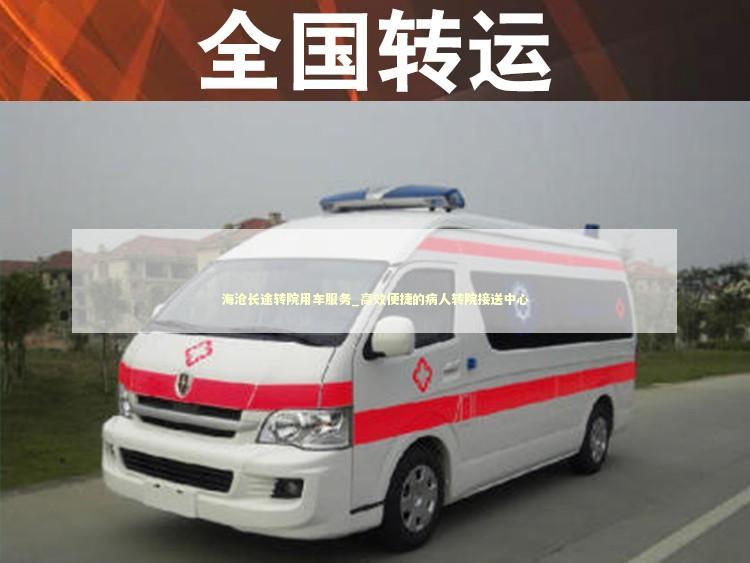海沧长途转院用车服务_高效便捷的病人转院接送中心