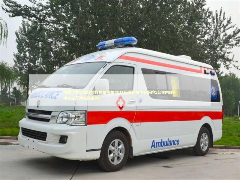 阿图什非急救转院救护车租车电话(阿图什市中心医院1公里内转运中心全天候电话咨询)