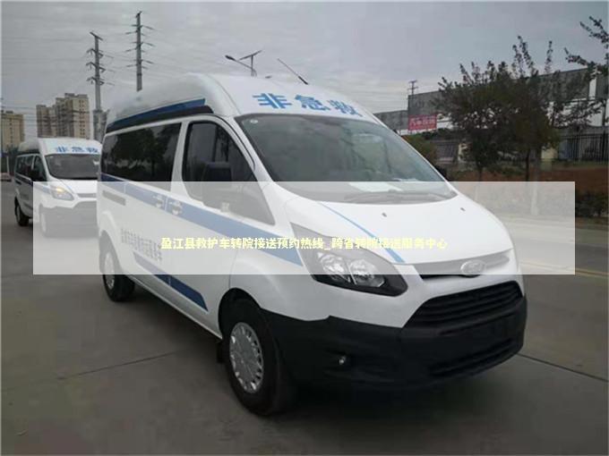 盈江县救护车转院接送预约热线_跨省转院接送服务中心